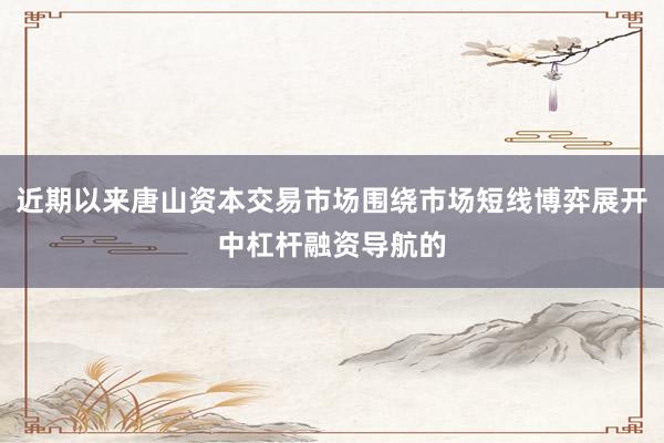 近期以来唐山资本交易市场围绕市场短线博弈展开中杠杆融资导航的