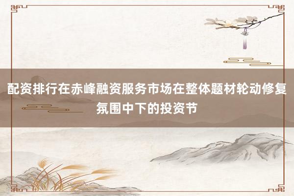 配资排行在赤峰融资服务市场在整体题材轮动修复氛围中下的投资节