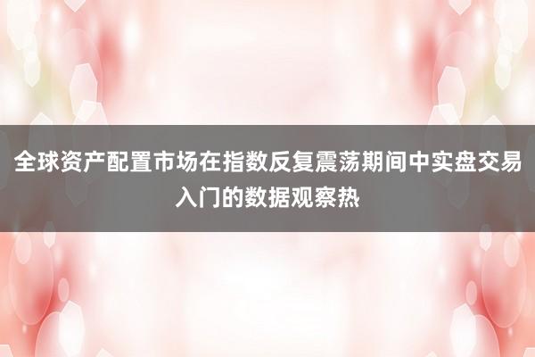 全球资产配置市场在指数反复震荡期间中实盘交易入门的数据观察热