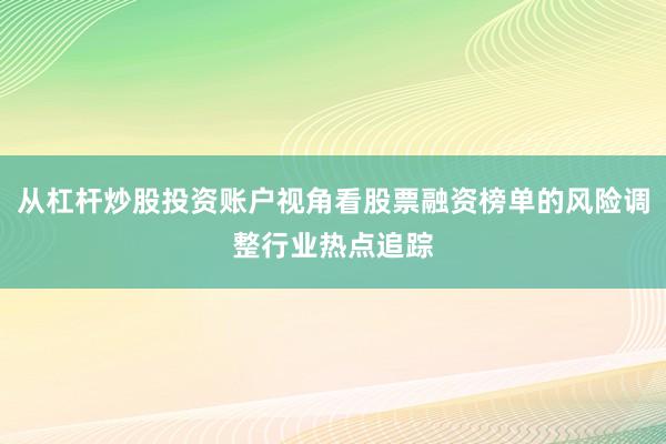 从杠杆炒股投资账户视角看股票融资榜单的风险调整行业热点追踪