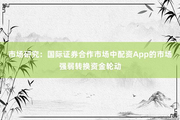 市场研究：国际证券合作市场中配资App的市场强弱转换资金轮动