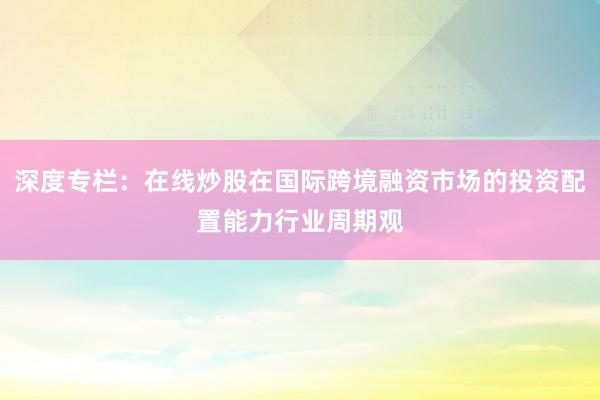 深度专栏：在线炒股在国际跨境融资市场的投资配置能力行业周期观