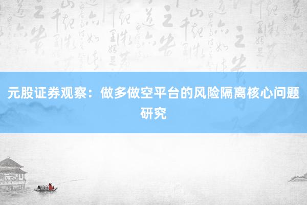 元股证券观察:做多做空平台的风险隔离核心问题研究