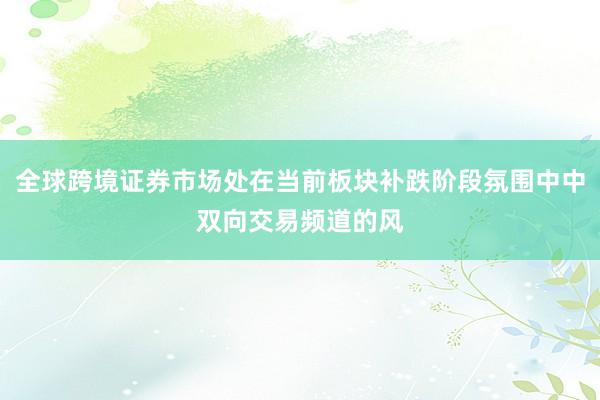 全球跨境证券市场处在当前板块补跌阶段氛围中中双向交易频道的风