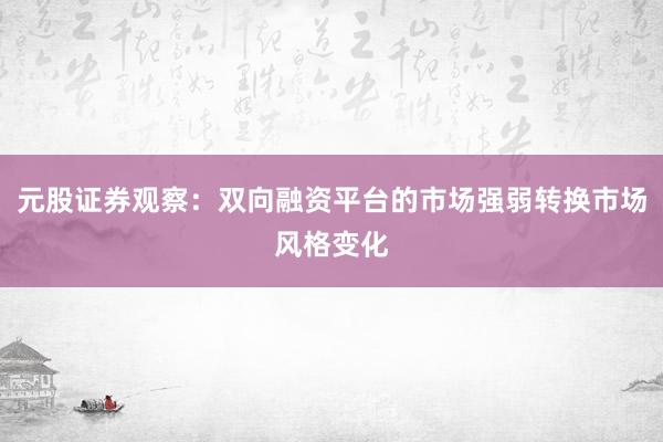 元股证券观察：双向融资平台的市场强弱转换市场风格变化