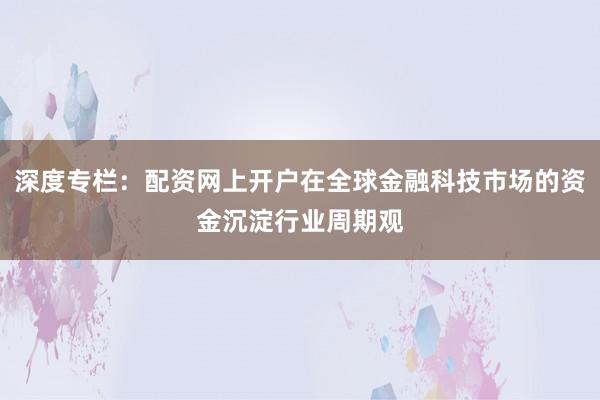 深度专栏：配资网上开户在全球金融科技市场的资金沉淀行业周期观