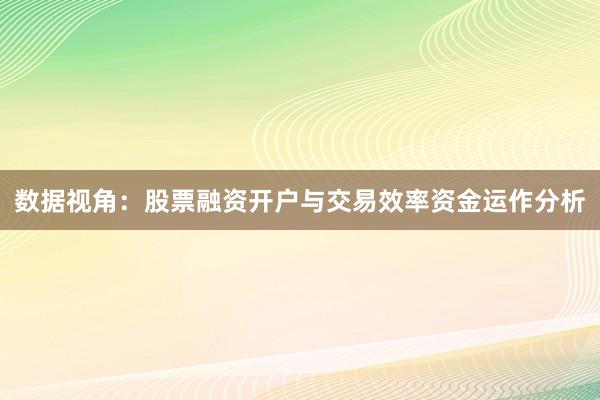 数据视角：股票融资开户与交易效率资金运作分析