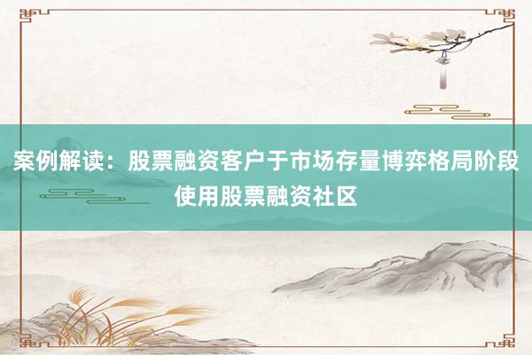 案例解读：股票融资客户于市场存量博弈格局阶段使用股票融资社区