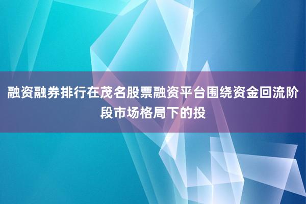 融资融券排行在茂名股票融资平台围绕资金回流阶段市场格局下的投