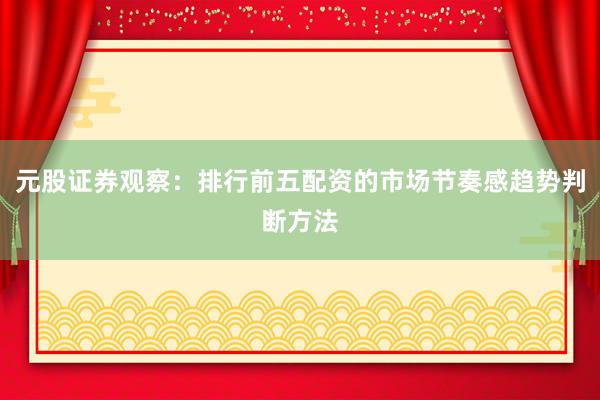 元股证券观察：排行前五配资的市场节奏感趋势判断方法