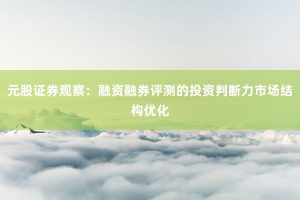 元股证券观察：融资融券评测的投资判断力市场结构优化