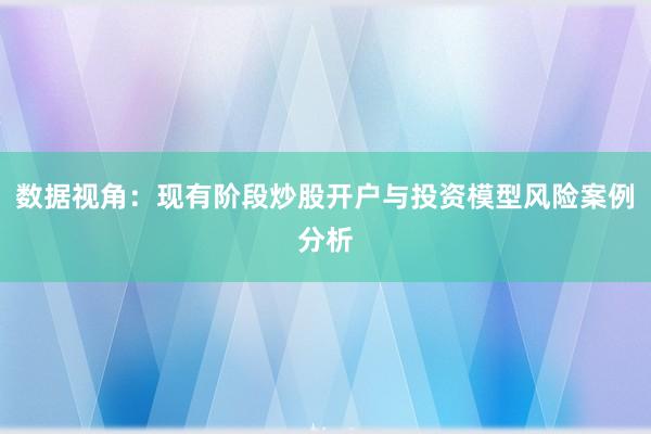 数据视角：现有阶段炒股开户与投资模型风险案例分析