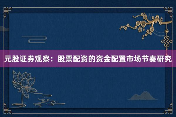 元股证券观察：股票配资的资金配置市场节奏研究