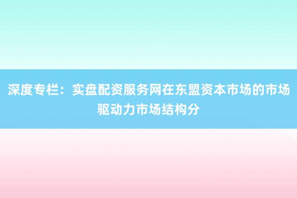 深度专栏：实盘配资服务网在东盟资本市场的市场驱动力市场结构分