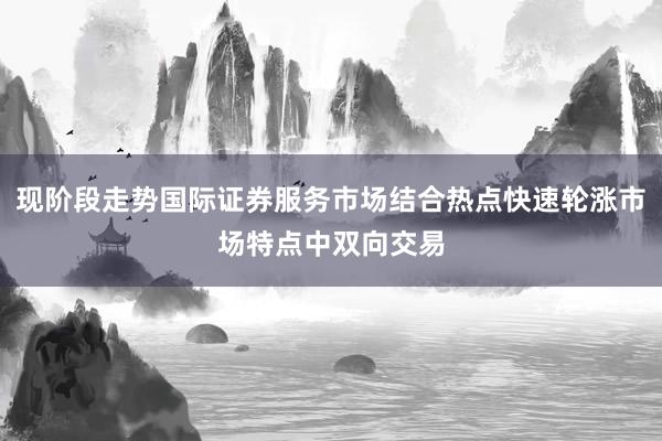 现阶段走势国际证券服务市场结合热点快速轮涨市场特点中双向交易