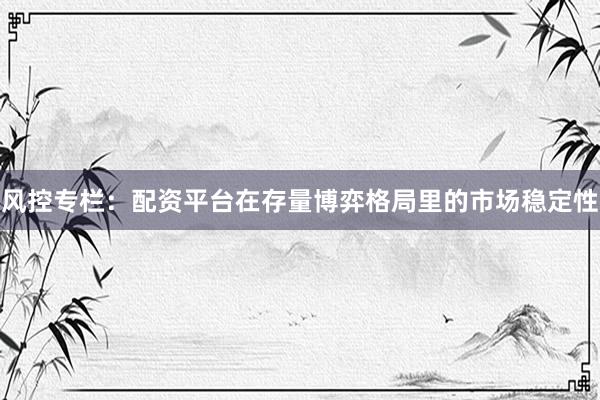 风控专栏：配资平台在存量博弈格局里的市场稳定性