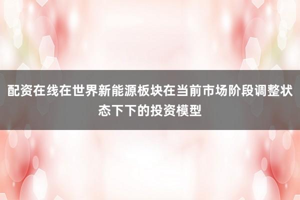 配资在线在世界新能源板块在当前市场阶段调整状态下下的投资模型