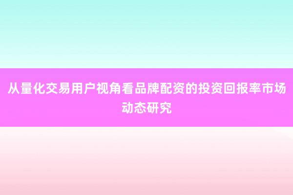 从量化交易用户视角看品牌配资的投资回报率市场动态研究