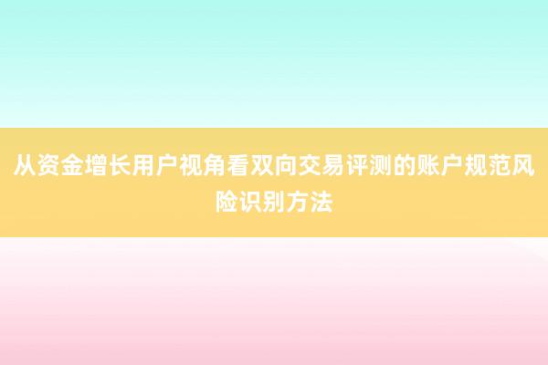从资金增长用户视角看双向交易评测的账户规范风险识别方法