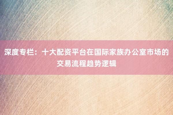 深度专栏：十大配资平台在国际家族办公室市场的交易流程趋势逻辑