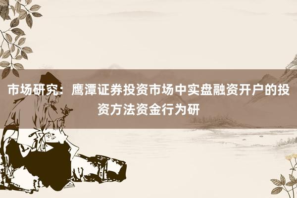 市场研究：鹰潭证券投资市场中实盘融资开户的投资方法资金行为研