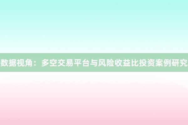 数据视角：多空交易平台与风险收益比投资案例研究