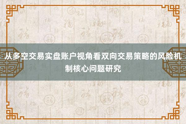 从多空交易实盘账户视角看双向交易策略的风险机制核心问题研究