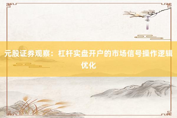 元股证券观察：杠杆实盘开户的市场信号操作逻辑优化