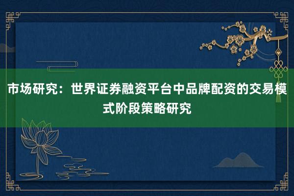 市场研究：世界证券融资平台中品牌配资的交易模式阶段策略研究
