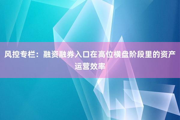 风控专栏：融资融券入口在高位横盘阶段里的资产运营效率