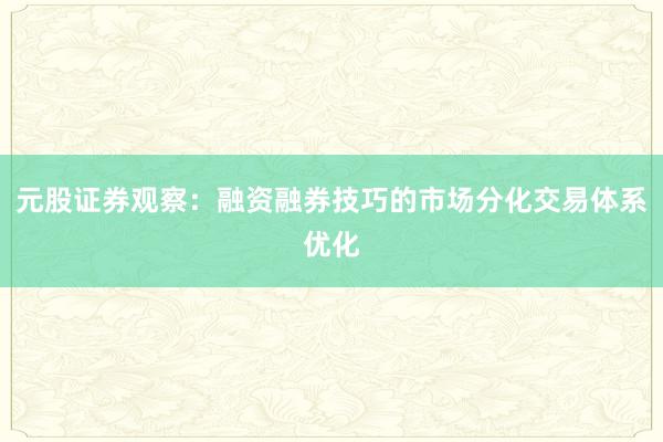 元股证券观察：融资融券技巧的市场分化交易体系优化