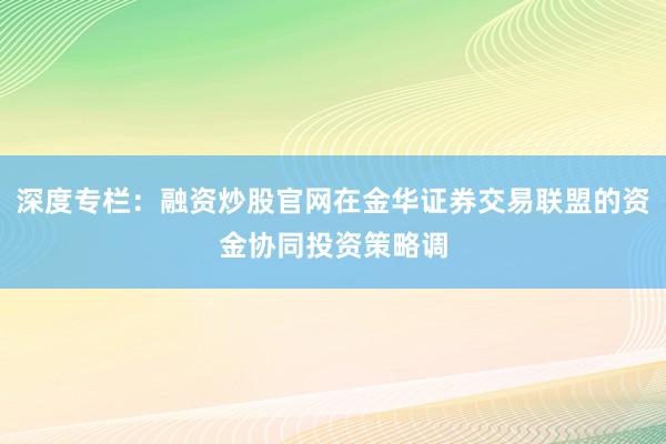 深度专栏：融资炒股官网在金华证券交易联盟的资金协同投资策略调