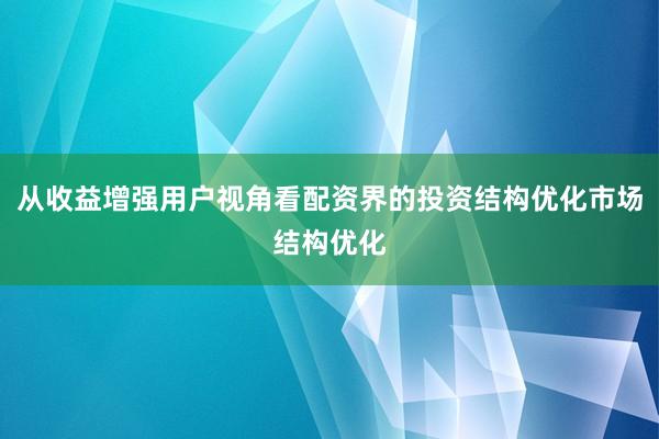 从收益增强用户视角看配资界的投资结构优化市场结构优化
