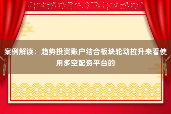 案例解读：趋势投资账户结合板块轮动拉升来看使用多空配资平台的