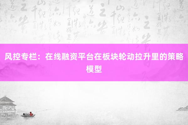 风控专栏：在线融资平台在板块轮动拉升里的策略模型