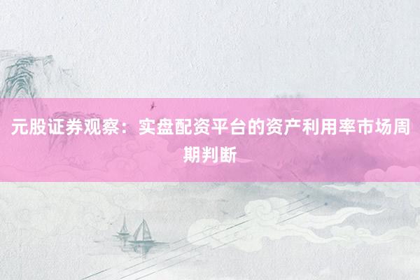 元股证券观察：实盘配资平台的资产利用率市场周期判断