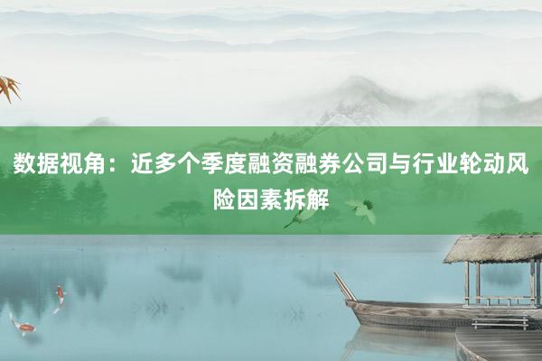 数据视角：近多个季度融资融券公司与行业轮动风险因素拆解