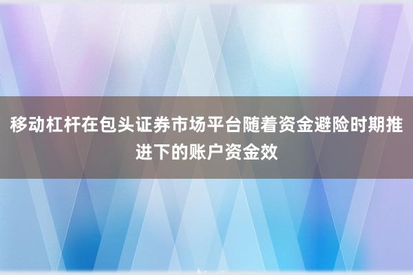 移动杠杆在包头证券市场平台随着资金避险时期推进下的账户资金效