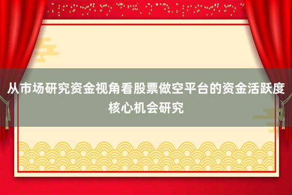 从市场研究资金视角看股票做空平台的资金活跃度核心机会研究