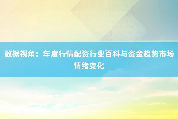 数据视角：年度行情配资行业百科与资金趋势市场情绪变化