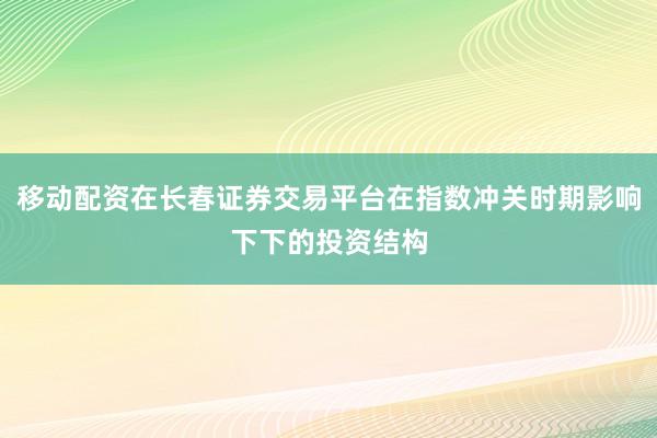 移动配资在长春证券交易平台在指数冲关时期影响下下的投资结构