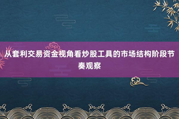 从套利交易资金视角看炒股工具的市场结构阶段节奏观察