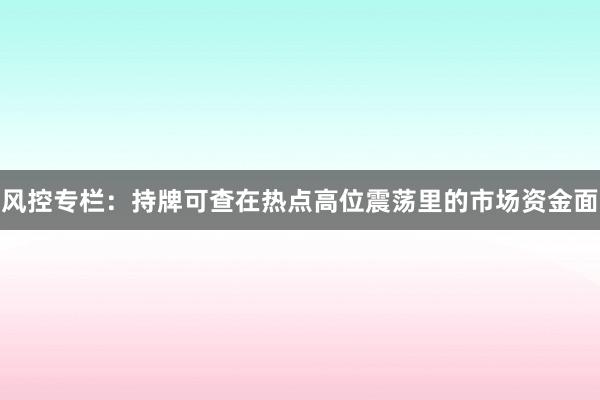 风控专栏：持牌可查在热点高位震荡里的市场资金面