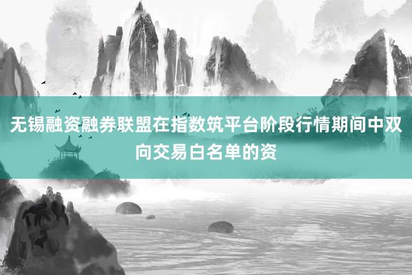 无锡融资融券联盟在指数筑平台阶段行情期间中双向交易白名单的资