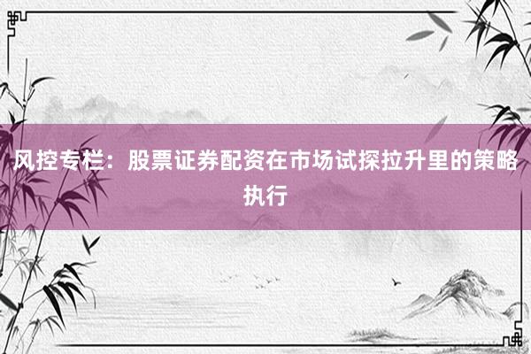 风控专栏：股票证券配资在市场试探拉升里的策略执行