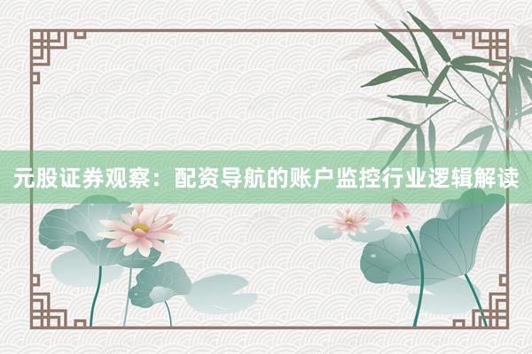 元股证券观察：配资导航的账户监控行业逻辑解读