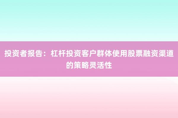 投资者报告：杠杆投资客户群体使用股票融资渠道的策略灵活性