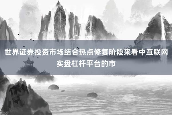 世界证券投资市场结合热点修复阶段来看中互联网实盘杠杆平台的市