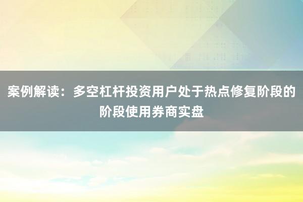 案例解读：多空杠杆投资用户处于热点修复阶段的阶段使用券商实盘
