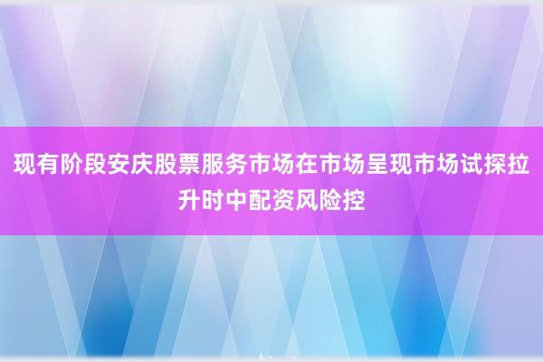 现有阶段安庆股票服务市场在市场呈现市场试探拉升时中配资风险控